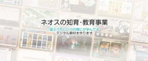 ネオスの知育・教育事業　遊ぶうちにいつの間にか学んでるデジタル教材を作ります
