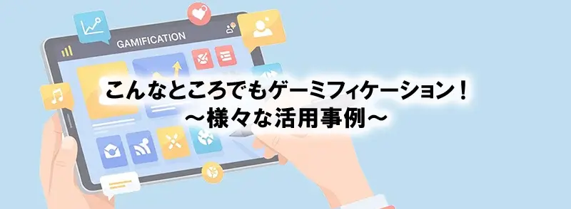 こんなところでもゲーミフィケーション！～様々な活用事例～